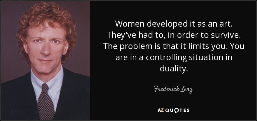 Women developed it as an art. They've had to, in order to survive. The problem is that it limits you. You are in a controlling situation in duality. - Frederick Lenz