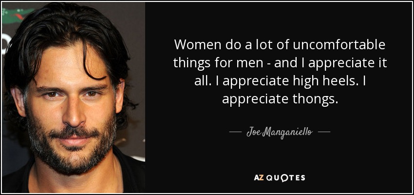 Women do a lot of uncomfortable things for men - and I appreciate it all. I appreciate high heels. I appreciate thongs. - Joe Manganiello