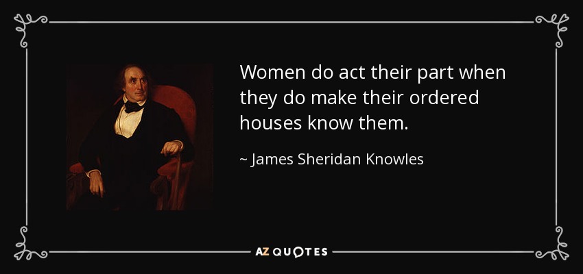 Women do act their part when they do make their ordered houses know them. - James Sheridan Knowles