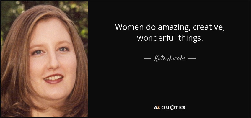 Women do amazing, creative, wonderful things. - Kate Jacobs
