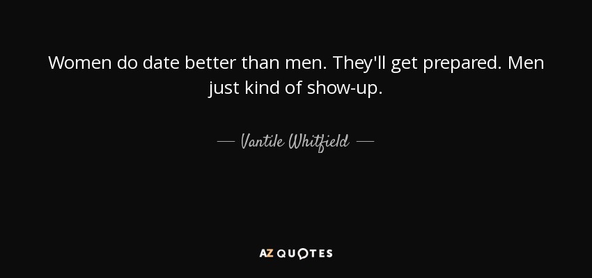 Women do date better than men. They'll get prepared. Men just kind of show-up. - Vantile Whitfield