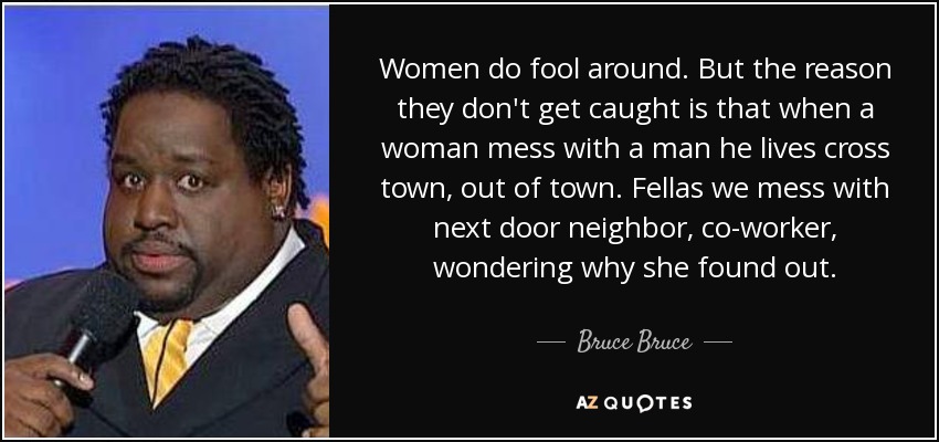 Women do fool around. But the reason they don't get caught is that when a woman mess with a man he lives cross town, out of town. Fellas we mess with next door neighbor, co-worker, wondering why she found out. - Bruce Bruce