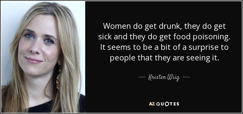 Women do get drunk, they do get sick and they do get food poisoning. It seems to be a bit of a surprise to people that they are seeing it. - Kristen Wiig