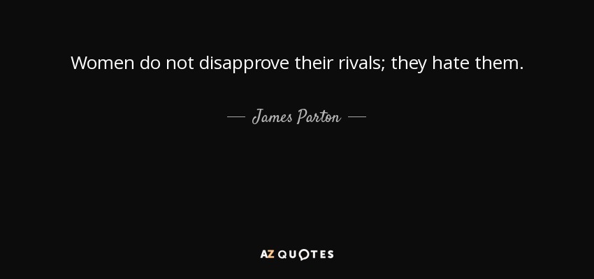 Women do not disapprove their rivals; they hate them. - James Parton