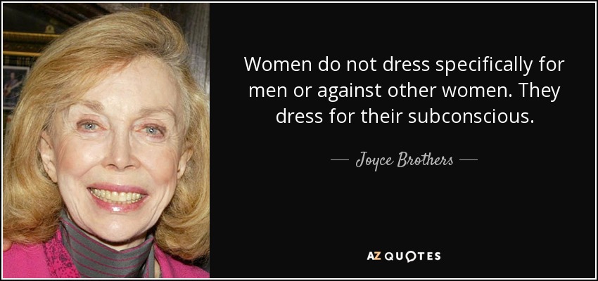 Women do not dress specifically for men or against other women. They dress for their subconscious. - Joyce Brothers