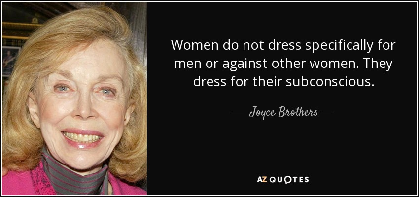 Women do not dress specifically for men or against other women. They dress for their subconscious. - Joyce Brothers