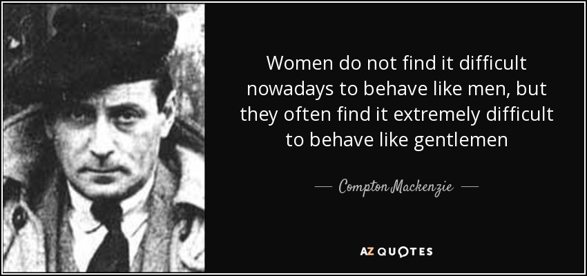 Women do not find it difficult nowadays to behave like men, but they often find it extremely difficult to behave like gentlemen - Compton Mackenzie