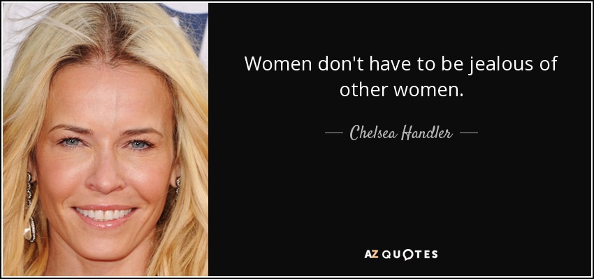 Women don't have to be jealous of other women. - Chelsea Handler