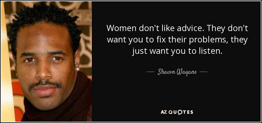 Women don't like advice. They don't want you to fix their problems, they just want you to listen. - Shawn Wayans