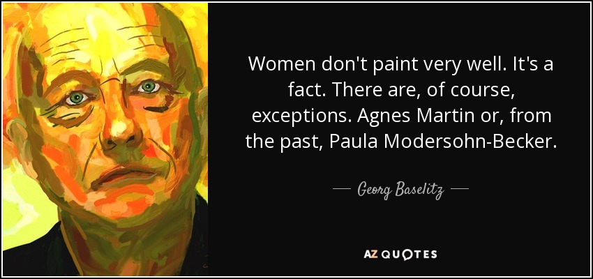Women don't paint very well. It's a fact. There are, of course, exceptions. Agnes Martin or, from the past, Paula Modersohn-Becker. - Georg Baselitz