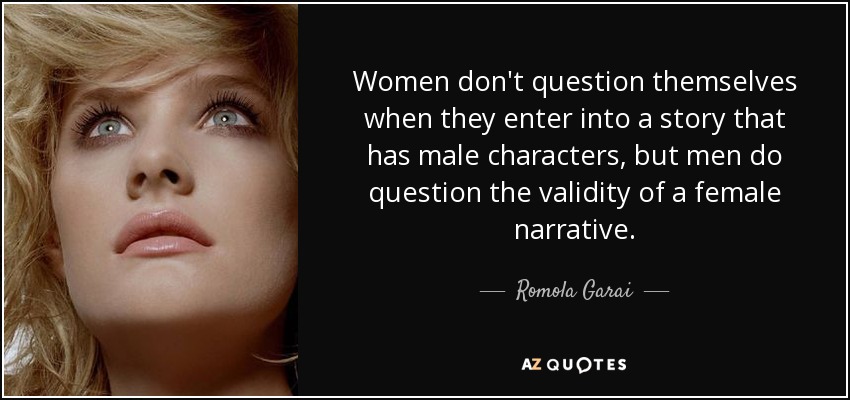 Women don't question themselves when they enter into a story that has male characters, but men do question the validity of a female narrative. - Romola Garai