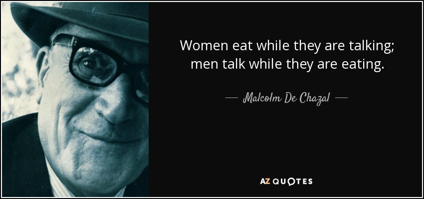 Women eat while they are talking; men talk while they are eating. - Malcolm De Chazal