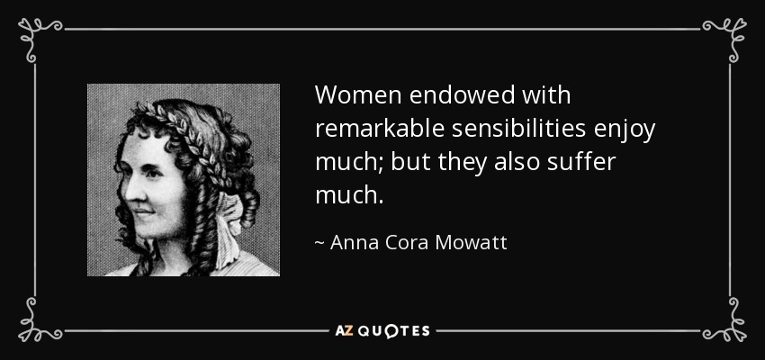 Women endowed with remarkable sensibilities enjoy much; but they also suffer much. - Anna Cora Mowatt