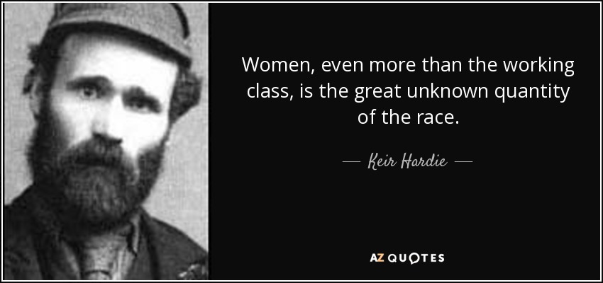Women, even more than the working class, is the great unknown quantity of the race. - Keir Hardie