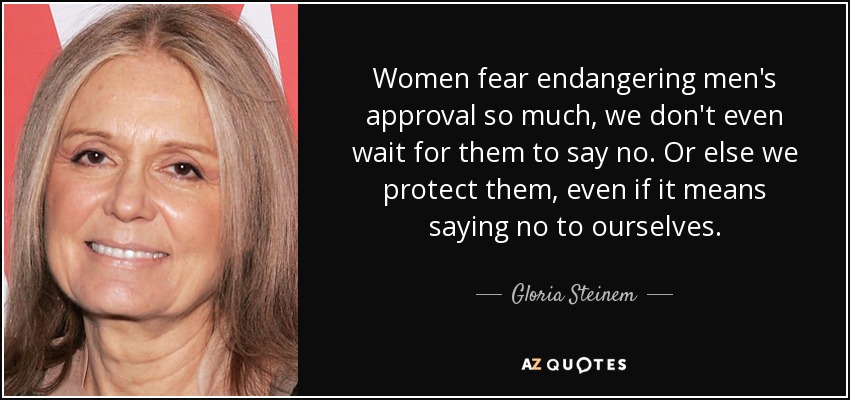 Women fear endangering men's approval so much, we don't even wait for them to say no. Or else we protect them, even if it means saying no to ourselves. - Gloria Steinem