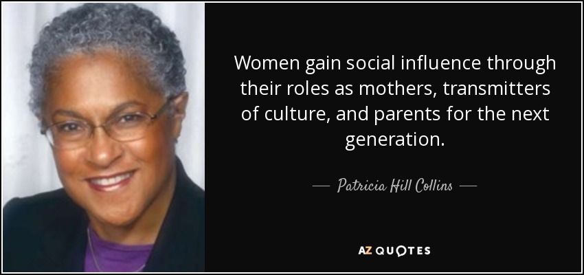 Women gain social influence through their roles as mothers, transmitters of culture, and parents for the next generation. - Patricia Hill Collins