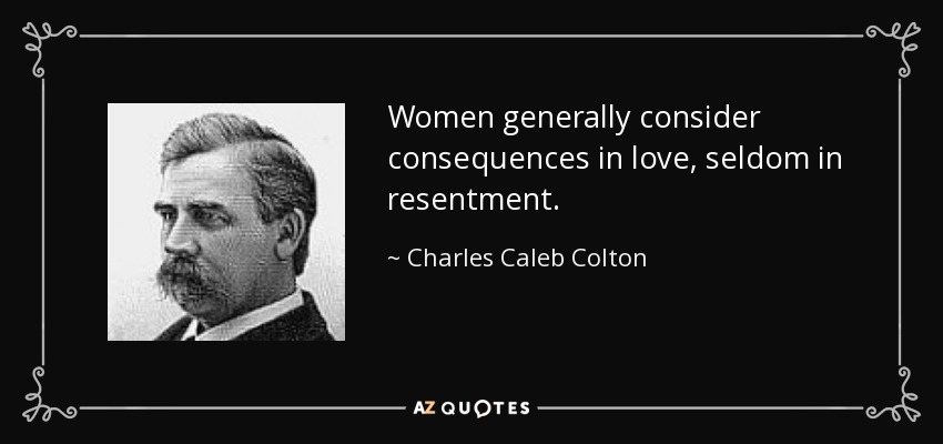 Women generally consider consequences in love, seldom in resentment. - Charles Caleb Colton