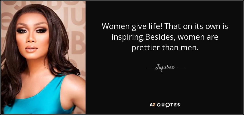 Women give life! That on its own is inspiring.Besides, women are prettier than men. - Jujubee