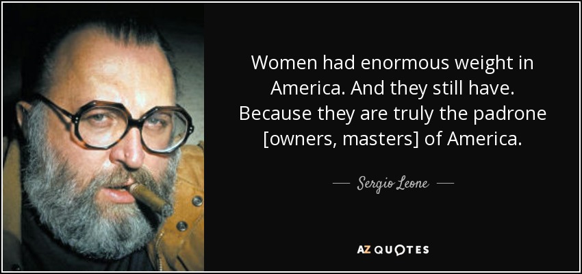 Women had enormous weight in America. And they still have. Because they are truly the padrone [owners, masters] of America. - Sergio Leone
