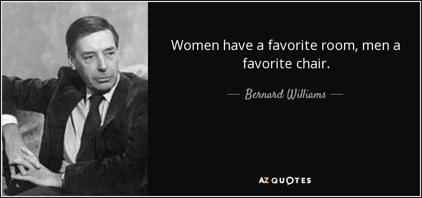 Women have a favorite room, men a favorite chair. - Bernard Williams