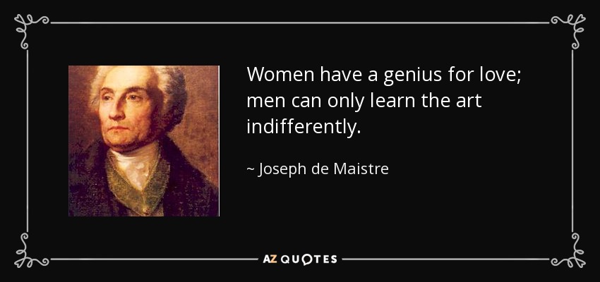 Women have a genius for love; men can only learn the art indifferently. - Joseph de Maistre