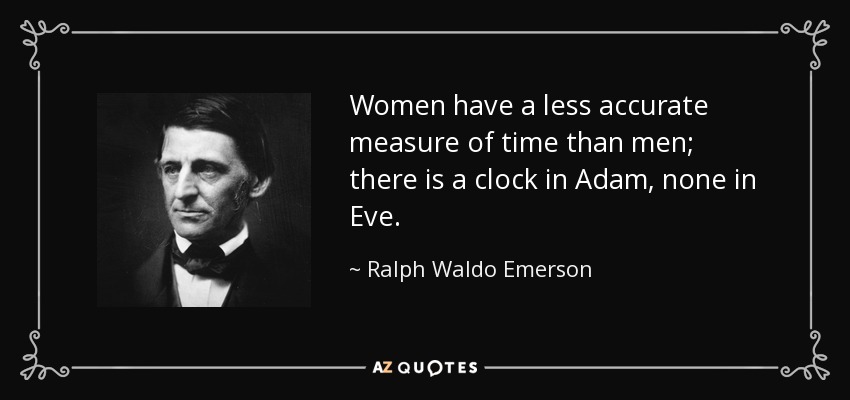 Women have a less accurate measure of time than men; there is a clock in Adam, none in Eve. - Ralph Waldo Emerson