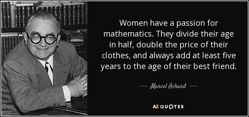 Women have a passion for mathematics. They divide their age in half, double the price of their clothes, and always add at least five years to the age of their best friend. - Marcel Achard