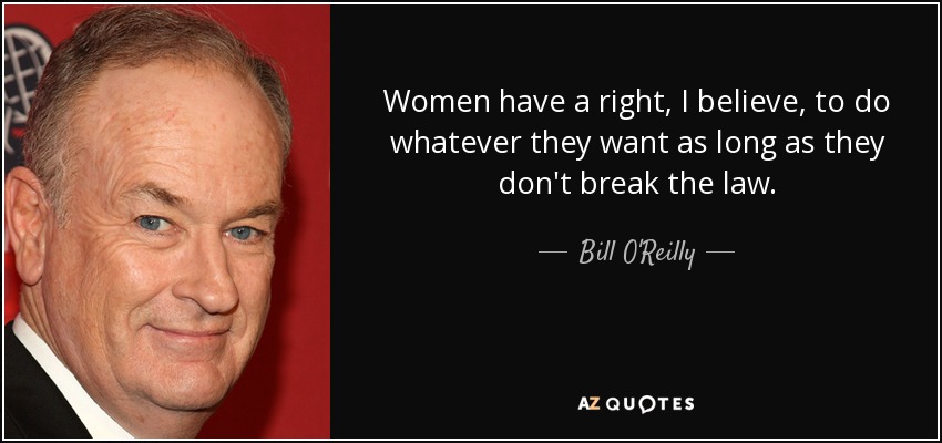 Women have a right, I believe, to do whatever they want as long as they don't break the law. - Bill O'Reilly