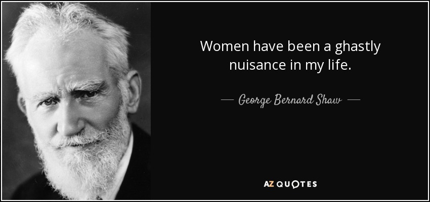 Women have been a ghastly nuisance in my life. - George Bernard Shaw