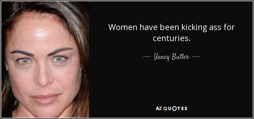 Women have been kicking ass for centuries. - Yancy Butler