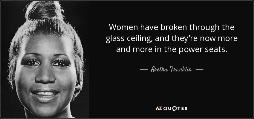 Women have broken through the glass ceiling, and they're now more and more in the power seats. - Aretha Franklin