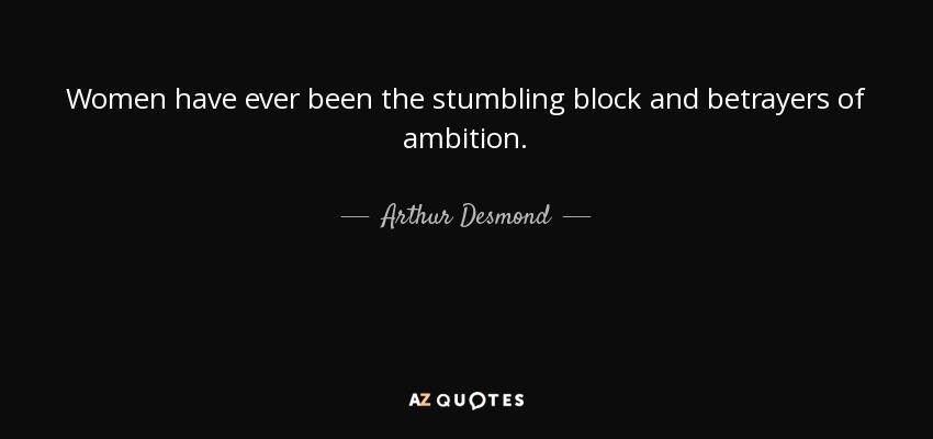 Women have ever been the stumbling block and betrayers of ambition. - Arthur Desmond