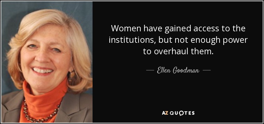 Women have gained access to the institutions, but not enough power to overhaul them. - Ellen Goodman