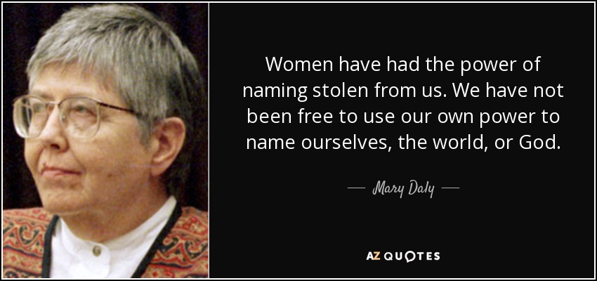 Women have had the power of naming stolen from us. We have not been free to use our own power to name ourselves, the world, or God. - Mary Daly