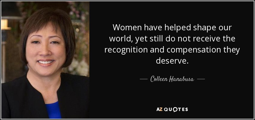 Women have helped shape our world, yet still do not receive the recognition and compensation they deserve. - Colleen Hanabusa
