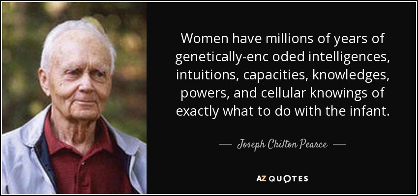 Women have millions of years of genetically-enc oded intelligences, intuitions, capacities, knowledges, powers, and cellular knowings of exactly what to do with the infant. - Joseph Chilton Pearce
