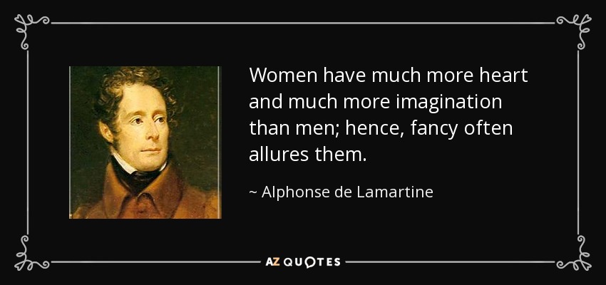 Women have much more heart and much more imagination than men; hence, fancy often allures them. - Alphonse de Lamartine