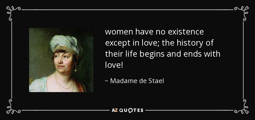 women have no existence except in love; the history of their life begins and ends with love! - Madame de Stael