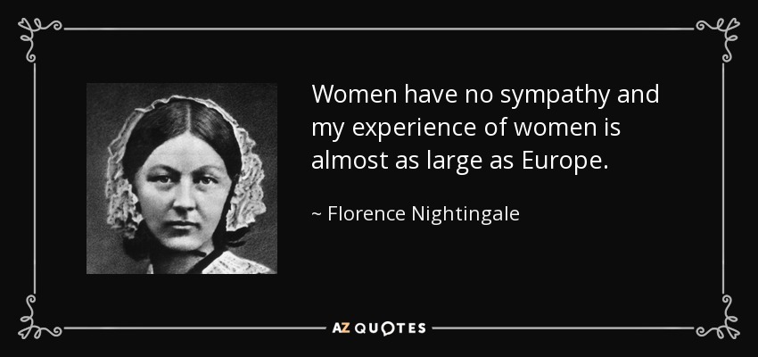 Women have no sympathy and my experience of women is almost as large as Europe. - Florence Nightingale