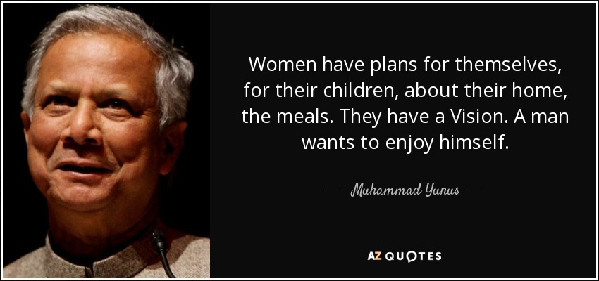 Women have plans for themselves, for their children, about their home, the meals. They have a Vision. A man wants to enjoy himself. - Muhammad Yunus