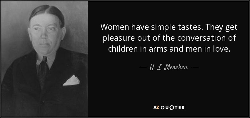 Women have simple tastes. They get pleasure out of the conversation of children in arms and men in love. - H. L. Mencken