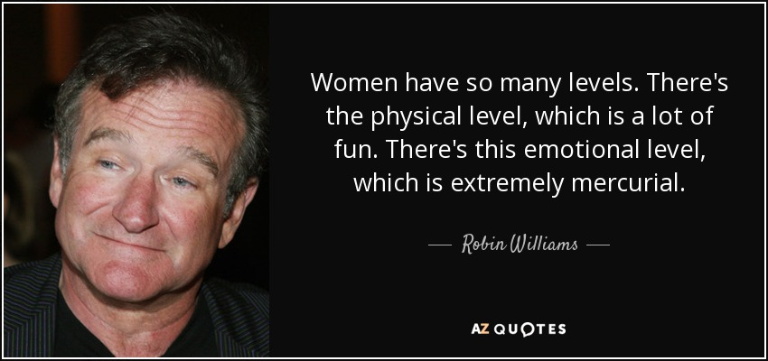 Women have so many levels. There's the physical level, which is a lot of fun. There's this emotional level, which is extremely mercurial. - Robin Williams