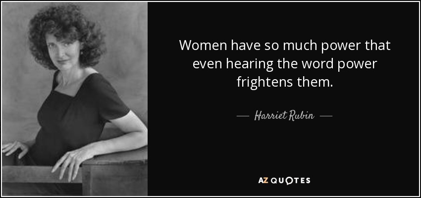 Women have so much power that even hearing the word power frightens them. - Harriet Rubin