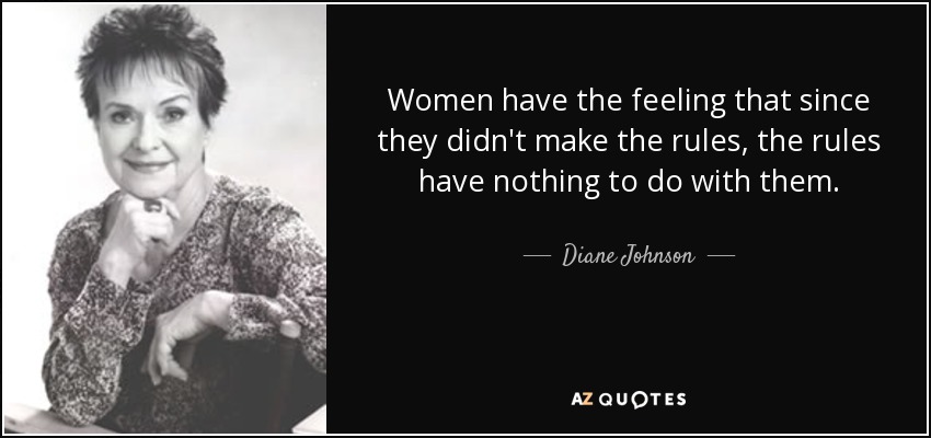 Women have the feeling that since they didn't make the rules, the rules have nothing to do with them. - Diane Johnson