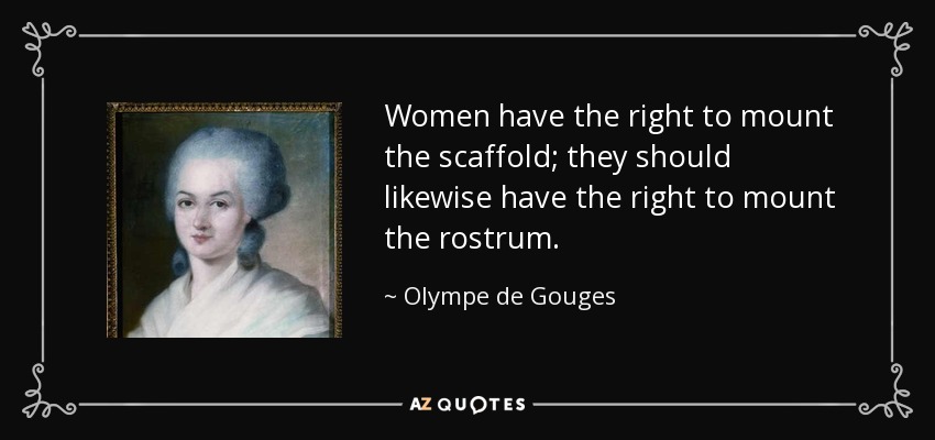 Women have the right to mount the scaffold; they should likewise have the right to mount the rostrum. - Olympe de Gouges