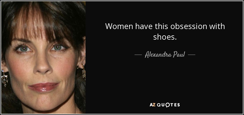 Women have this obsession with shoes. - Alexandra Paul