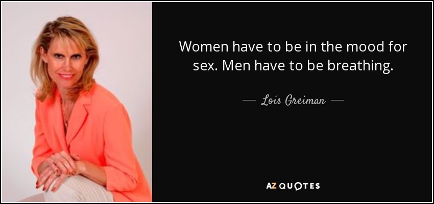 Women have to be in the mood for sex. Men have to be breathing. - Lois Greiman