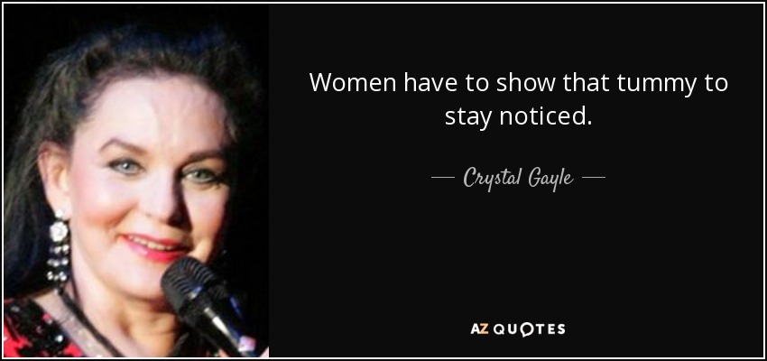 Women have to show that tummy to stay noticed. - Crystal Gayle