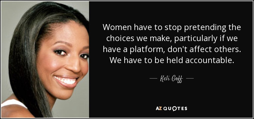 Women have to stop pretending the choices we make, particularly if we have a platform, don't affect others. We have to be held accountable. - Keli Goff