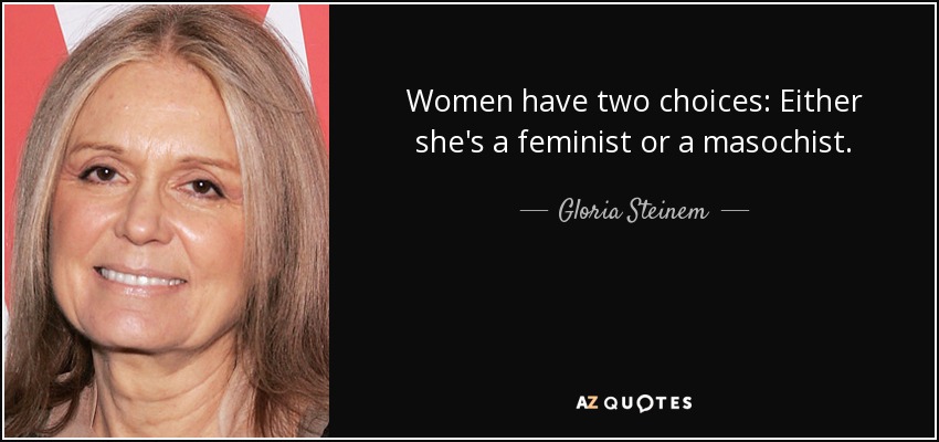 Women have two choices: Either she's a feminist or a masochist. - Gloria Steinem